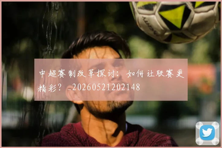 中超赛制改革探讨:如何让联赛更精彩?_20260521202148