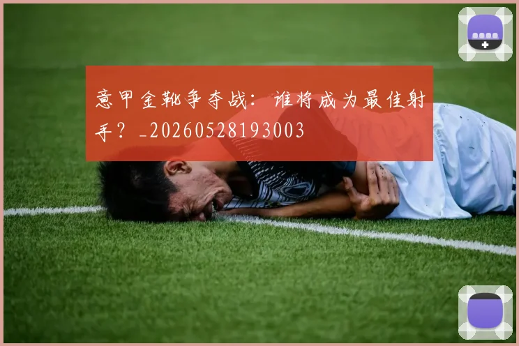 意甲金靴争夺战：谁将成为最佳射手？_20260528193003