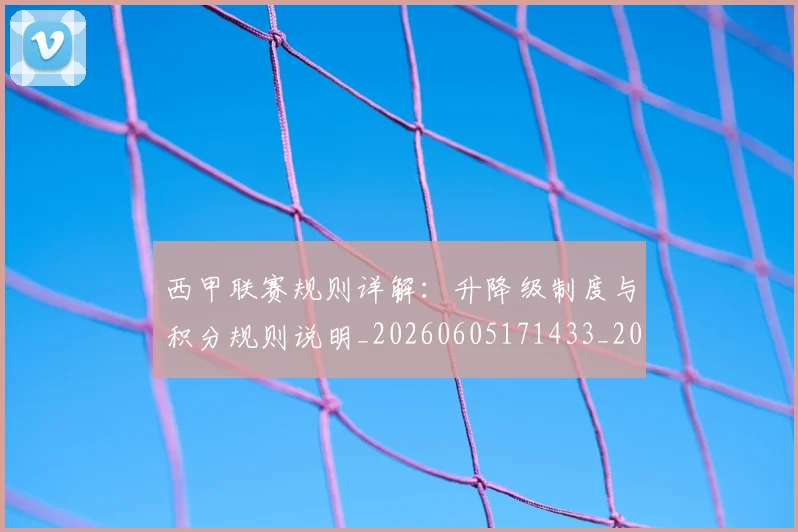 西甲联赛规则详解:升降级制度与积分规则说明_20260605171433_20260703181914