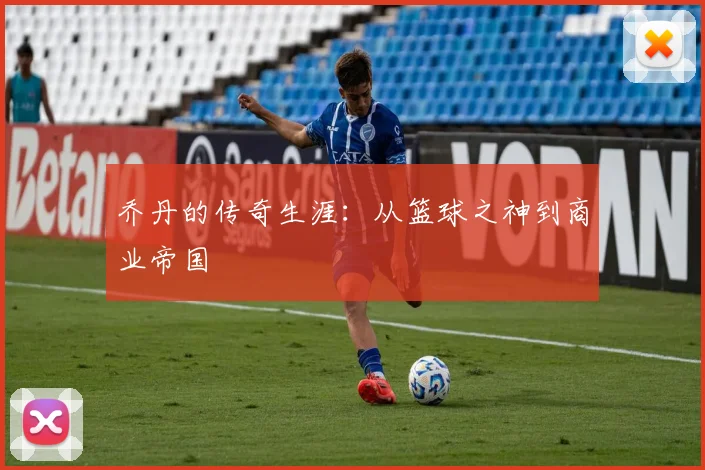 乔丹的传奇生涯:从篮球之神到商业帝国