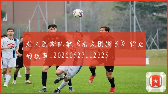 尤文图斯队歌《尤文图斯兰》背后的故事_20260527112325