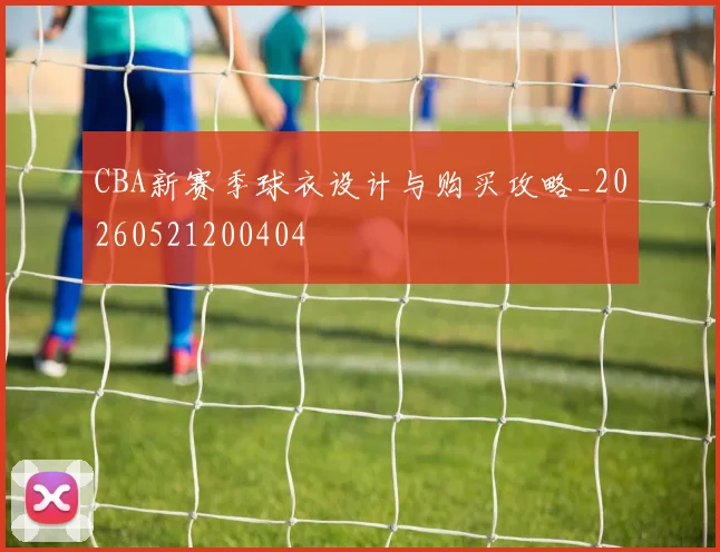 CBA新赛季球衣设计与购买攻略_20260521200404