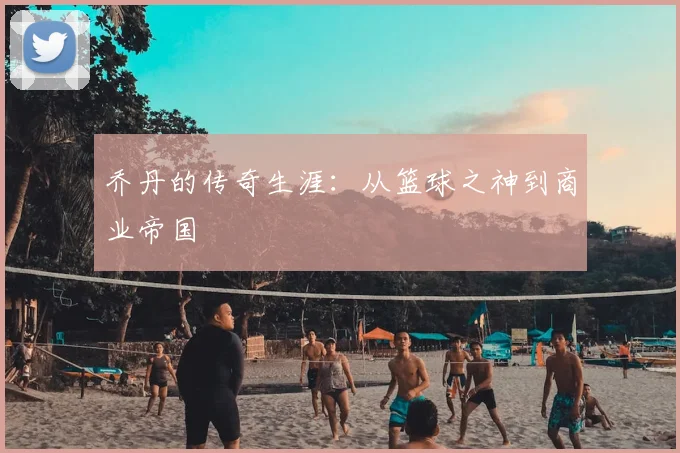 乔丹的传奇生涯：从篮球之神到商业帝国