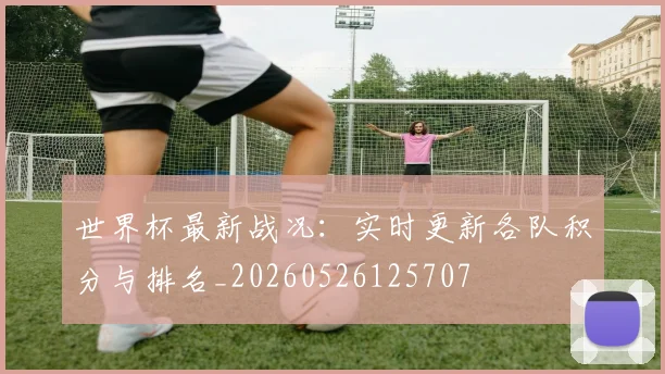 世界杯最新战况:实时更新各队积分与排名_20260526125707