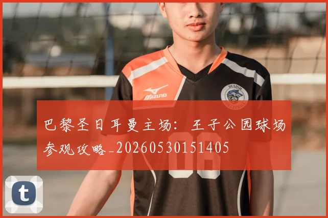 巴黎圣日耳曼主场:王子公园球场参观攻略_20260530151405