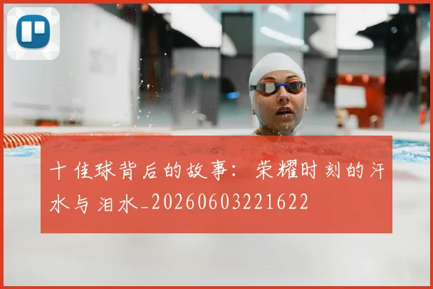 十佳球背后的故事：荣耀时刻的汗水与泪水_20260603221622