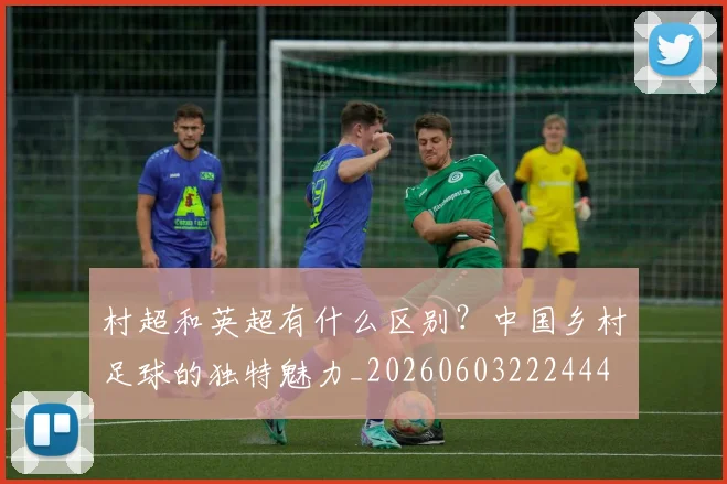 村超和英超有什么区别？中国乡村足球的独特魅力_20260603222444