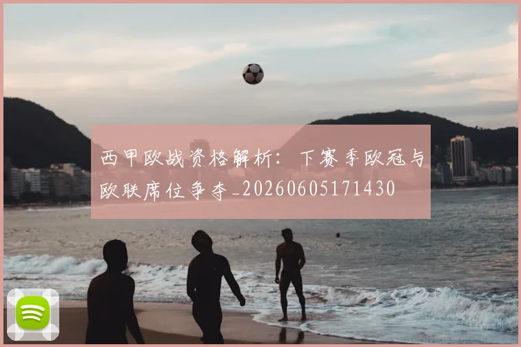 西甲欧战资格解析：下赛季欧冠与欧联席位争夺_20260605171430