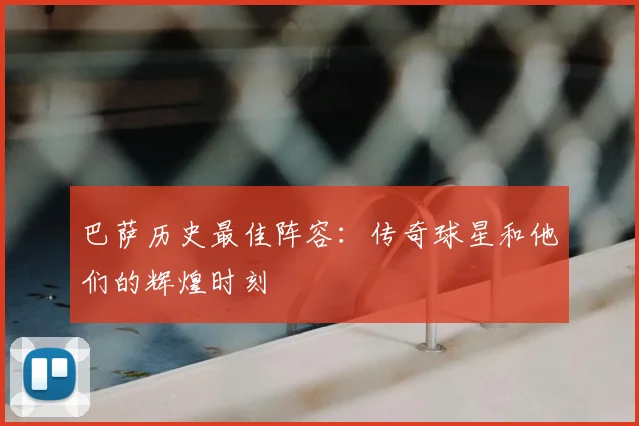巴萨历史最佳阵容:传奇球星和他们的辉煌时刻