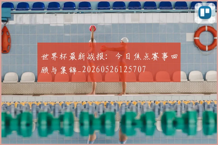 世界杯最新战报：今日焦点赛事回顾与集锦_20260526125707