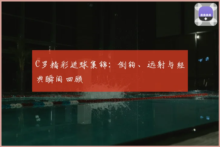 C罗精彩进球集锦:倒钩、远射与经典瞬间回顾