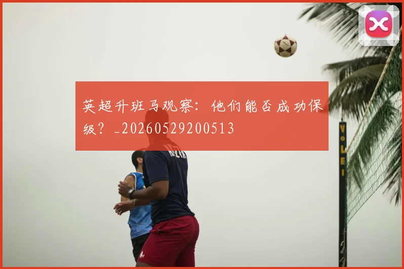 英超升班马观察：他们能否成功保级？_20260529200513