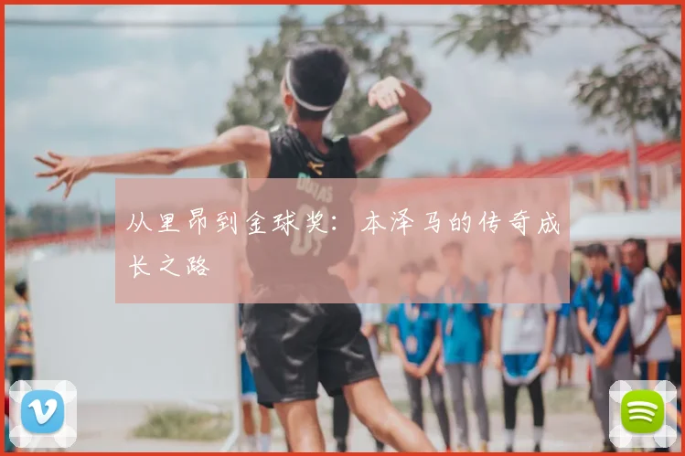 从里昂到金球奖：本泽马的传奇成长之路