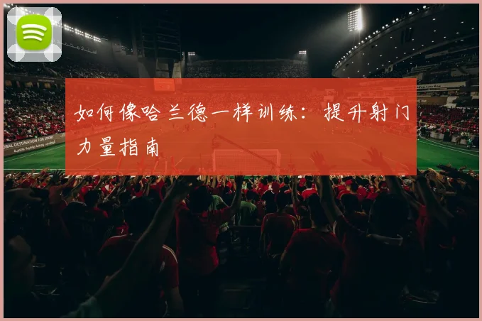 如何像哈兰德一样训练：提升射门力量指南