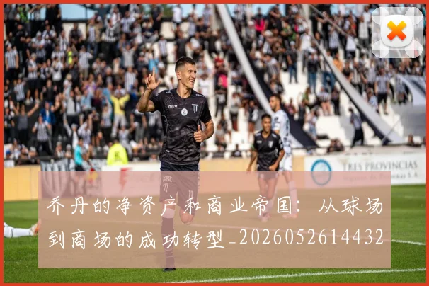 乔丹的净资产和商业帝国：从球场到商场的成功转型_20260526144325