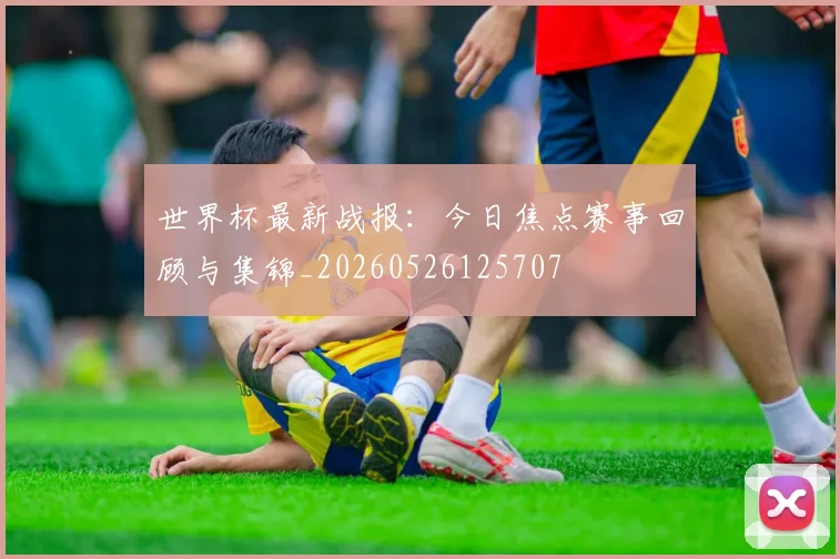 世界杯最新战报：今日焦点赛事回顾与集锦_20260526125707