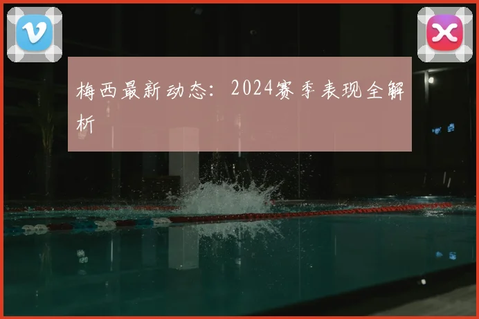 梅西最新动态：2024赛季表现全解析