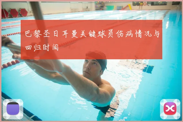 巴黎圣日耳曼关键球员伤病情况与回归时间