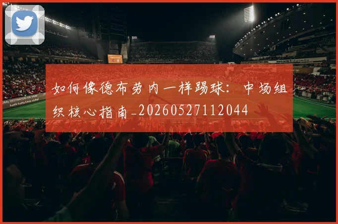 如何像德布劳内一样踢球:中场组织核心指南_20260527112044
