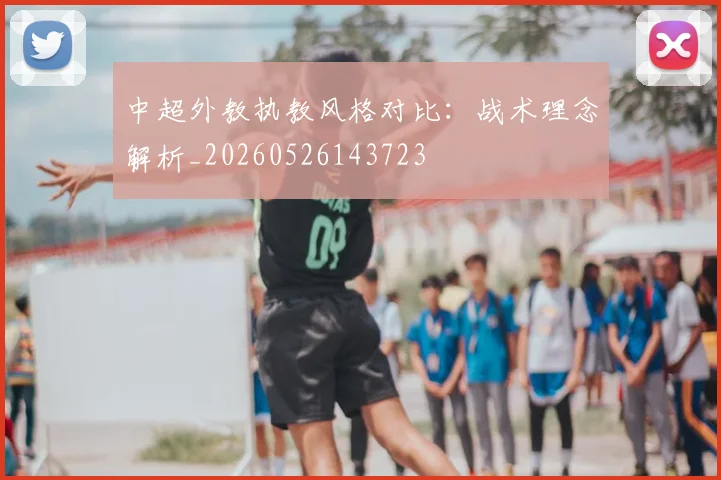 中超外教执教风格对比:战术理念解析_20260526143723