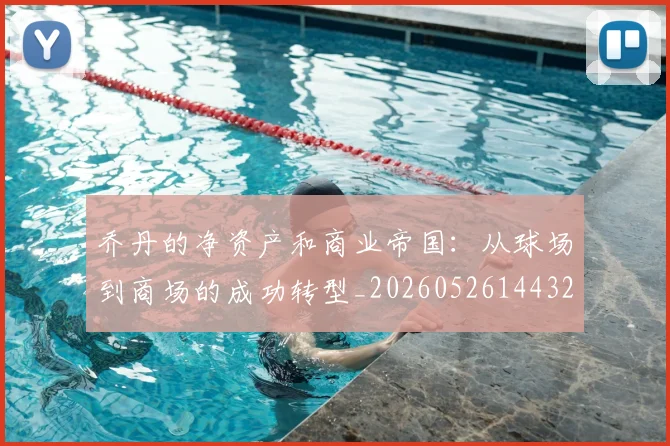 乔丹的净资产和商业帝国：从球场到商场的成功转型_20260526144325
