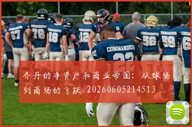 乔丹的净资产和商业帝国：从球场到商场的飞跃_20260605214513