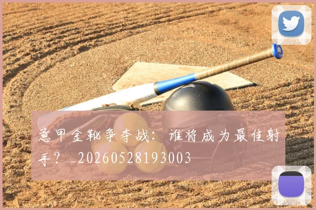 意甲金靴争夺战:谁将成为最佳射手?_20260528193003
