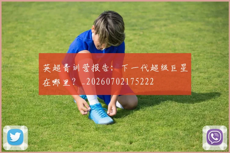英超青训营报告:下一代超级巨星在哪里?_20260702175222