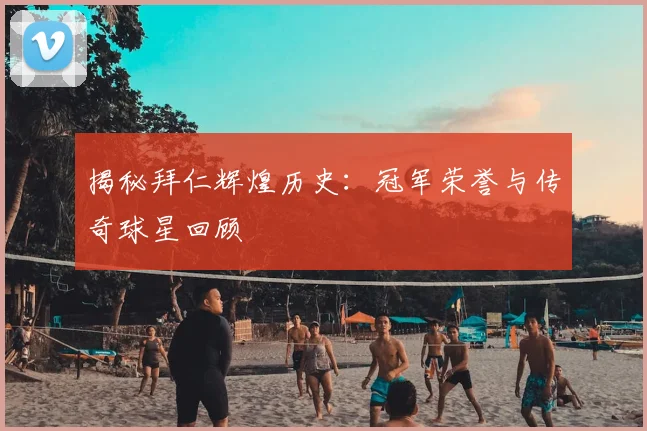揭秘拜仁辉煌历史：冠军荣誉与传奇球星回顾