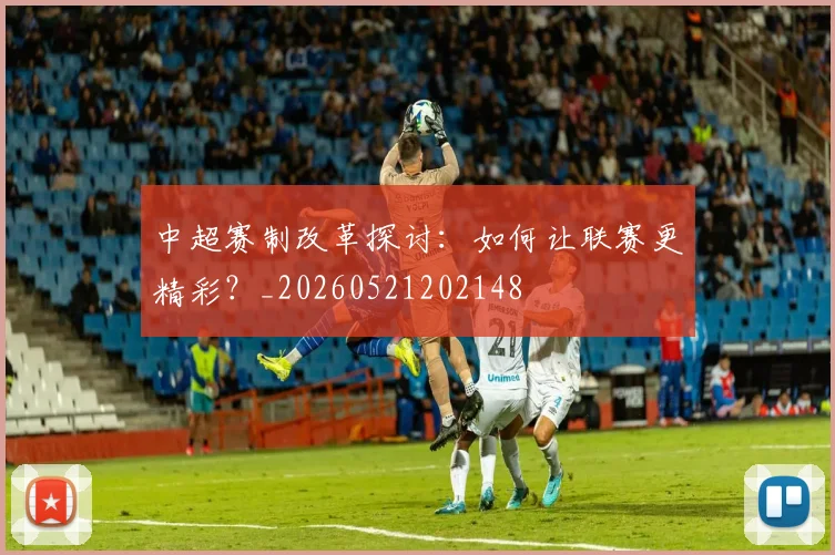 中超赛制改革探讨:如何让联赛更精彩?_20260521202148