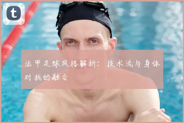 法甲足球风格解析：技术流与身体对抗的融合