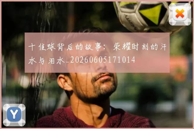 十佳球背后的故事：荣耀时刻的汗水与泪水_20260605171014