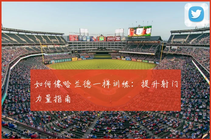 如何像哈兰德一样训练：提升射门力量指南