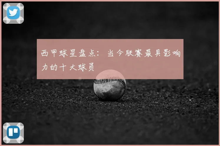 西甲球星盘点：当今联赛最具影响力的十大球员