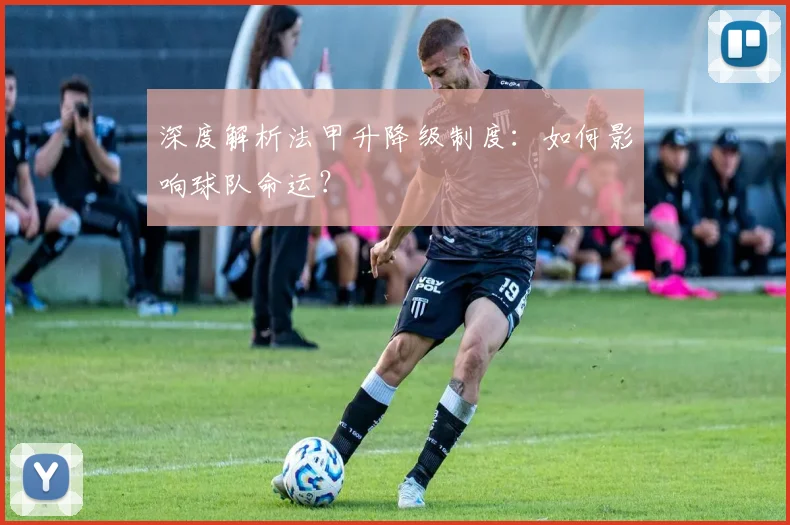深度解析法甲升降级制度:如何影响球队命运?