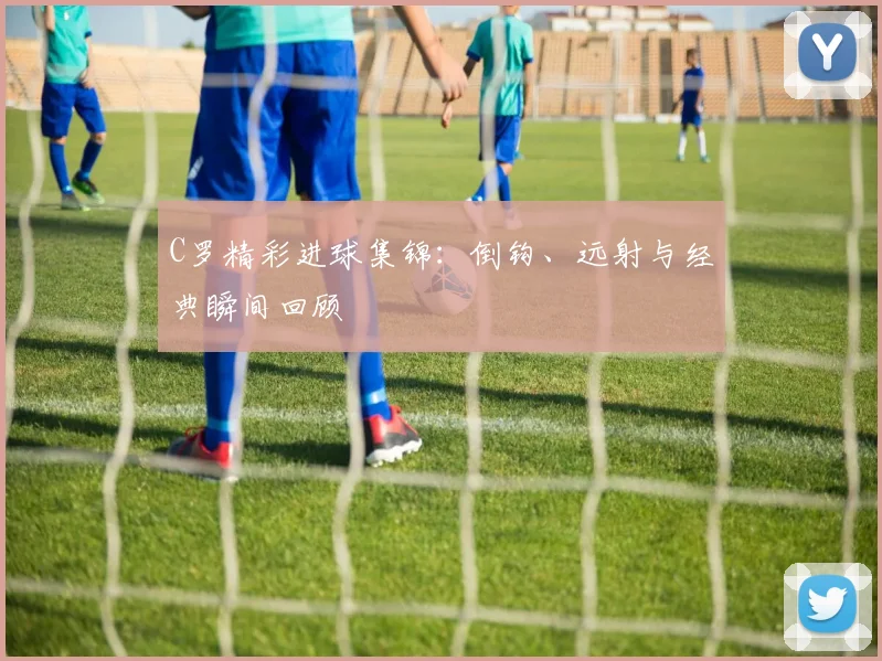 C罗精彩进球集锦：倒钩、远射与经典瞬间回顾